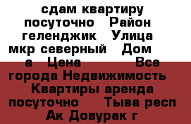 сдам квартиру посуточно › Район ­ геленджик › Улица ­ мкр северный › Дом ­ 12 а › Цена ­ 1 500 - Все города Недвижимость » Квартиры аренда посуточно   . Тыва респ.,Ак-Довурак г.